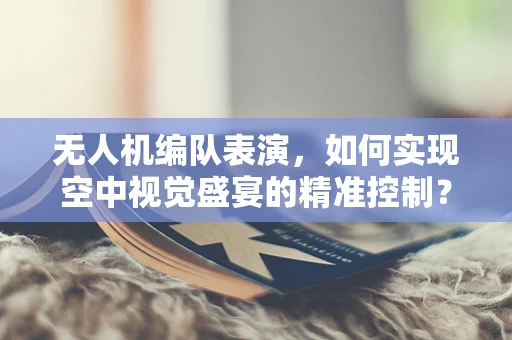 无人机编队表演，如何实现空中视觉盛宴的精准控制？
