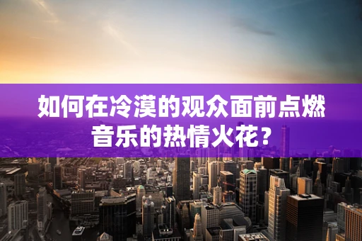 如何在冷漠的观众面前点燃音乐的热情火花？