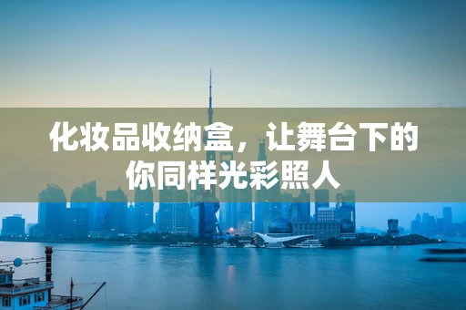 化妆品收纳盒，让舞台下的你同样光彩照人