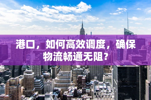 港口，如何高效调度，确保物流畅通无阻？