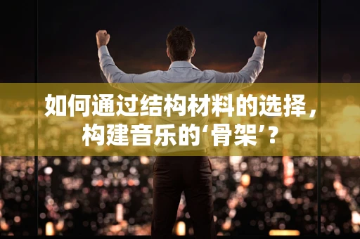如何通过结构材料的选择，构建音乐的‘骨架’？