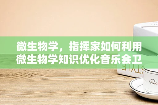 微生物学，指挥家如何利用微生物学知识优化音乐会卫生？