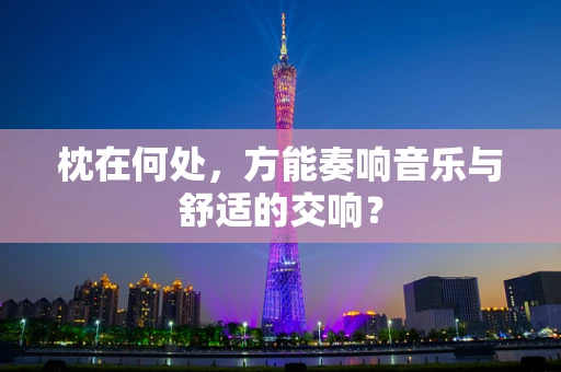 枕在何处，方能奏响音乐与舒适的交响？