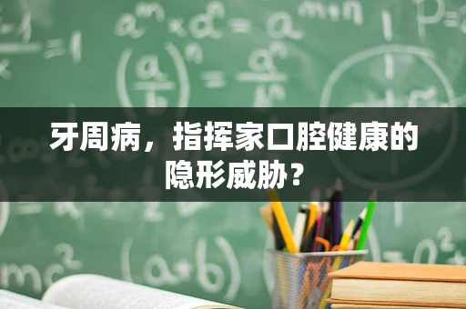 牙周病，指挥家口腔健康的隐形威胁？