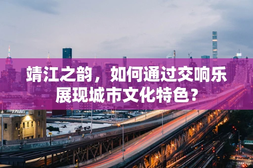 靖江之韵，如何通过交响乐展现城市文化特色？