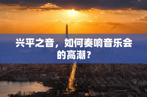 兴平之音，如何奏响音乐会的高潮？
