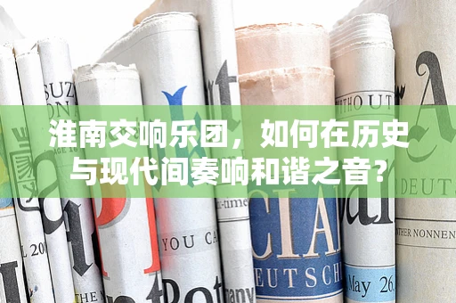 淮南交响乐团，如何在历史与现代间奏响和谐之音？