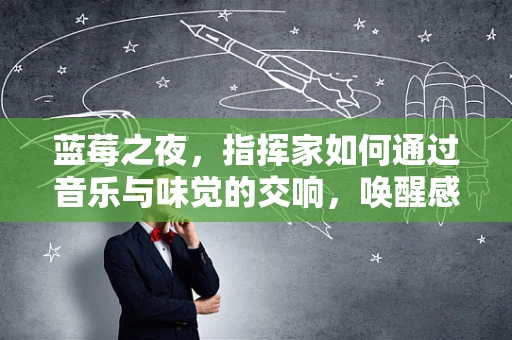 蓝莓之夜，指挥家如何通过音乐与味觉的交响，唤醒感官的奇妙之旅？