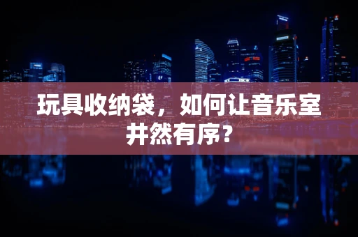 玩具收纳袋，如何让音乐室井然有序？