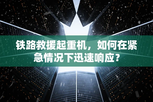 铁路救援起重机，如何在紧急情况下迅速响应？