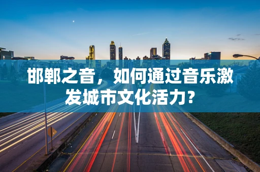 邯郸之音，如何通过音乐激发城市文化活力？