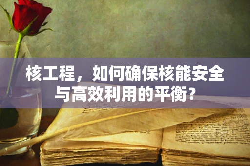 核工程，如何确保核能安全与高效利用的平衡？