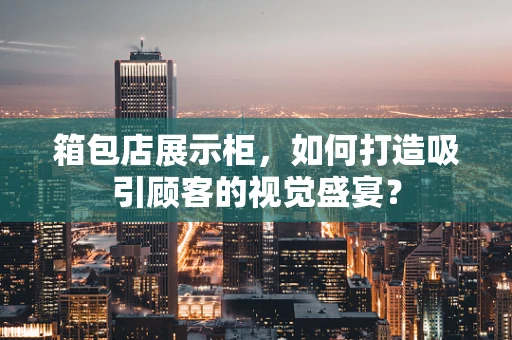 箱包店展示柜，如何打造吸引顾客的视觉盛宴？
