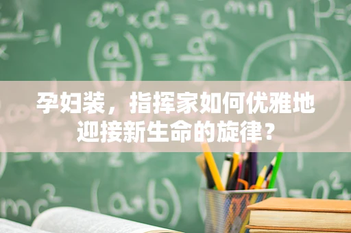 孕妇装，指挥家如何优雅地迎接新生命的旋律？