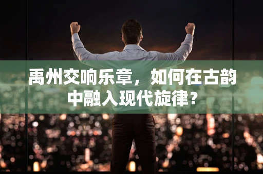 禹州交响乐章，如何在古韵中融入现代旋律？