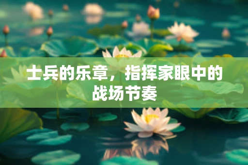 士兵的乐章，指挥家眼中的战场节奏