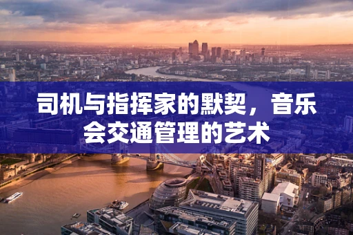 司机与指挥家的默契，音乐会交通管理的艺术