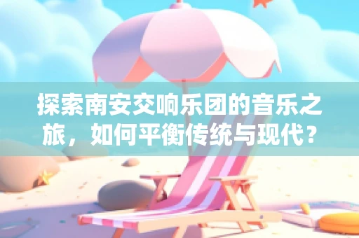 探索南安交响乐团的音乐之旅，如何平衡传统与现代？