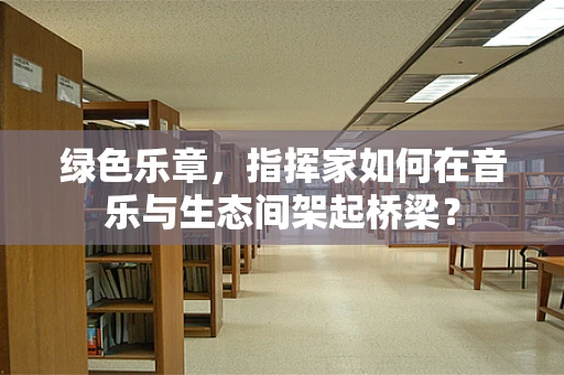 绿色乐章，指挥家如何在音乐与生态间架起桥梁？