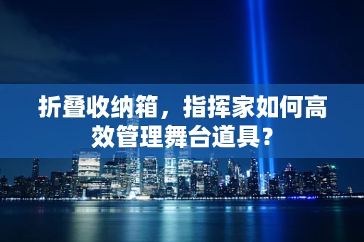 折叠收纳箱，指挥家如何高效管理舞台道具？
