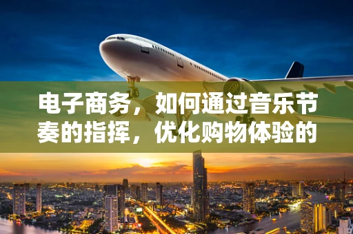 电子商务，如何通过音乐节奏的指挥，优化购物体验的‘节拍’？