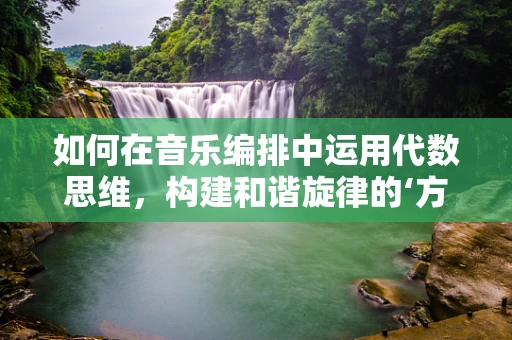 如何在音乐编排中运用代数思维，构建和谐旋律的‘方程式’？