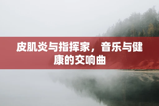 皮肌炎与指挥家，音乐与健康的交响曲