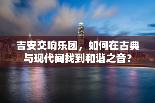 吉安交响乐团，如何在古典与现代间找到和谐之音？
