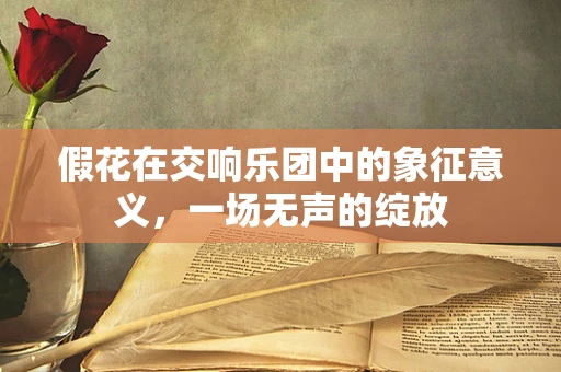 假花在交响乐团中的象征意义，一场无声的绽放