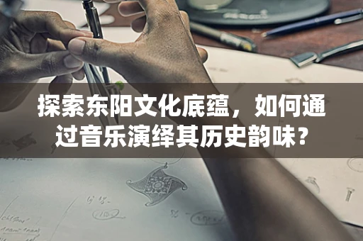 探索东阳文化底蕴，如何通过音乐演绎其历史韵味？