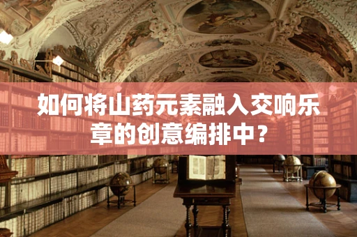 如何将山药元素融入交响乐章的创意编排中？