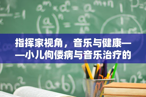 指挥家视角，音乐与健康——小儿佝偻病与音乐治疗的奇妙联系