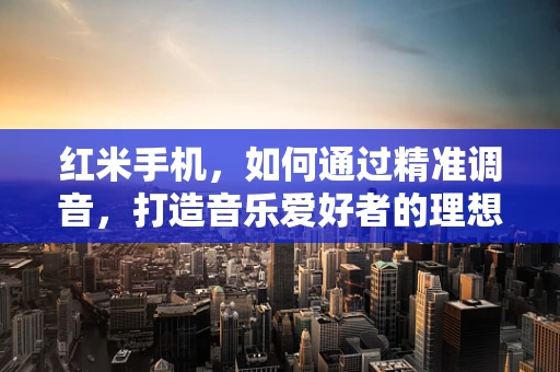 红米手机，如何通过精准调音，打造音乐爱好者的理想伴侣？