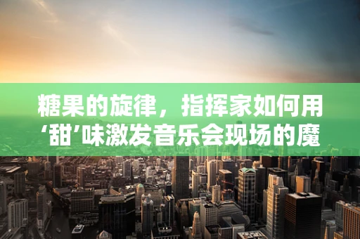 糖果的旋律，指挥家如何用‘甜’味激发音乐会现场的魔力？