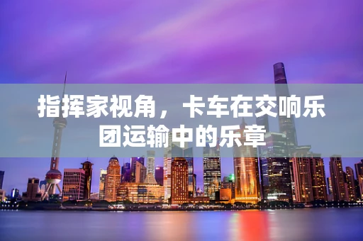 指挥家视角，卡车在交响乐团运输中的乐章