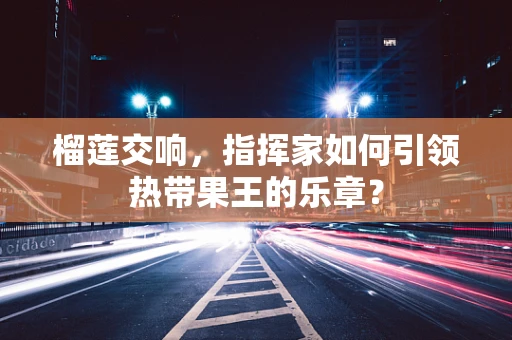 榴莲交响，指挥家如何引领热带果王的乐章？