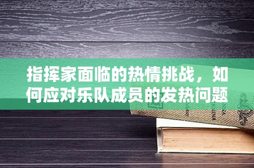 指挥家面临的热情挑战，如何应对乐队成员的发热问题？