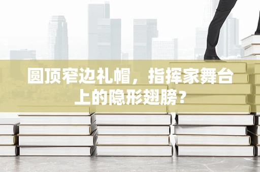 圆顶窄边礼帽，指挥家舞台上的隐形翅膀？