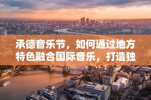 承德音乐节，如何通过地方特色融合国际音乐，打造独特文化体验？