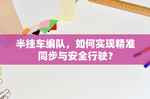 半挂车编队，如何实现精准同步与安全行驶？