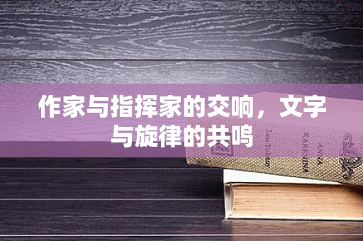 作家与指挥家的交响，文字与旋律的共鸣