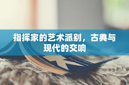 指挥家的艺术派别，古典与现代的交响