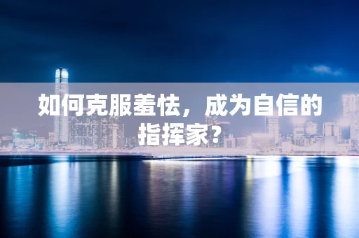 如何克服羞怯，成为自信的指挥家？