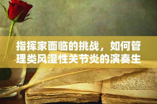 指挥家面临的挑战，如何管理类风湿性关节炎的演奏生涯？