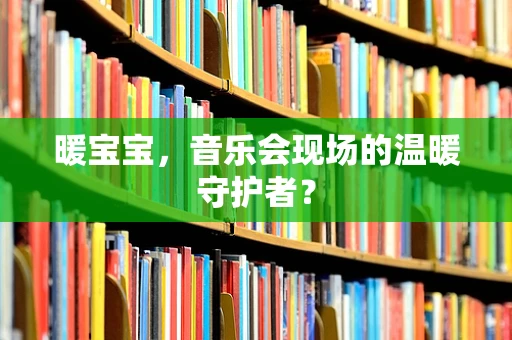 暖宝宝，音乐会现场的温暖守护者？