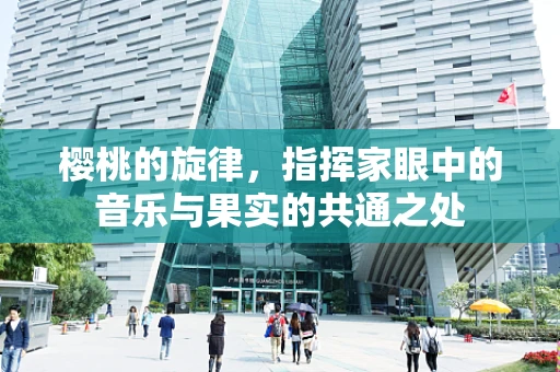 樱桃的旋律，指挥家眼中的音乐与果实的共通之处
