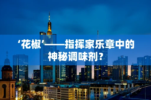 ‘花椒’——指挥家乐章中的神秘调味剂？