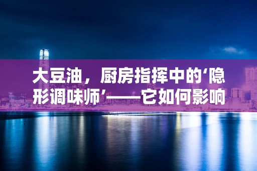 大豆油，厨房指挥中的‘隐形调味师’——它如何影响菜肴的口感与健康？