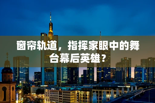 窗帘轨道，指挥家眼中的舞台幕后英雄？