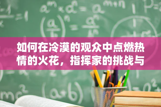 如何在冷漠的观众中点燃热情的火花，指挥家的挑战与策略